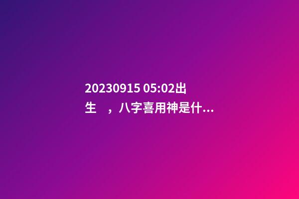 2023.09.15 05:02出生，八字喜用神是什么，推薦2個(gè)好聽(tīng)的名字